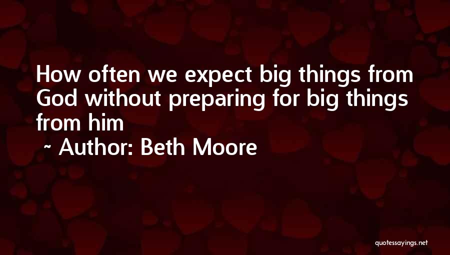 Beth Moore Quotes: How Often We Expect Big Things From God Without Preparing For Big Things From Him