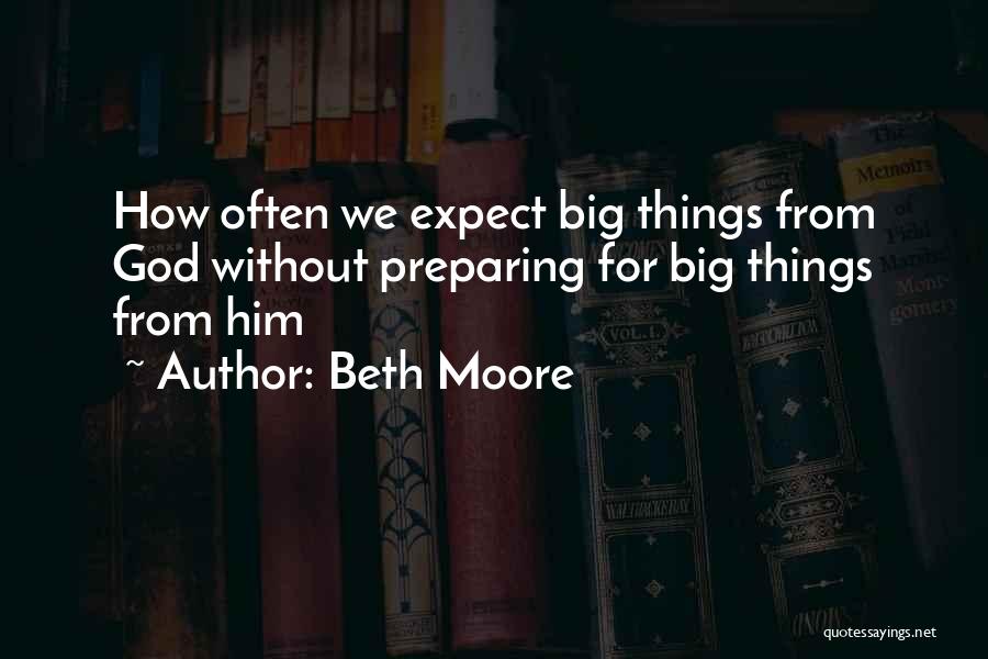 Beth Moore Quotes: How Often We Expect Big Things From God Without Preparing For Big Things From Him