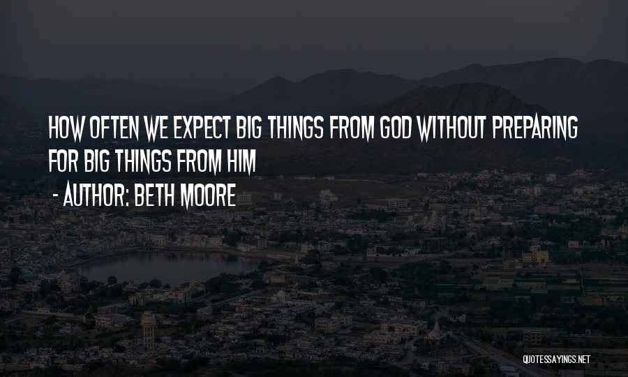 Beth Moore Quotes: How Often We Expect Big Things From God Without Preparing For Big Things From Him