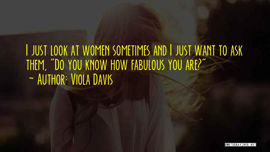 Viola Davis Quotes: I Just Look At Women Sometimes And I Just Want To Ask Them, Do You Know How Fabulous You Are?
