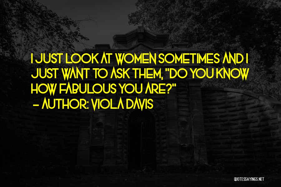 Viola Davis Quotes: I Just Look At Women Sometimes And I Just Want To Ask Them, Do You Know How Fabulous You Are?