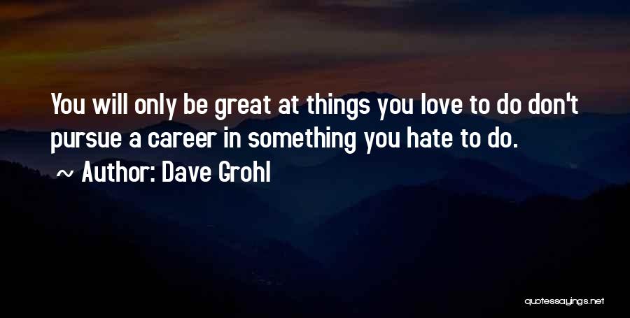 Dave Grohl Quotes: You Will Only Be Great At Things You Love To Do Don't Pursue A Career In Something You Hate To