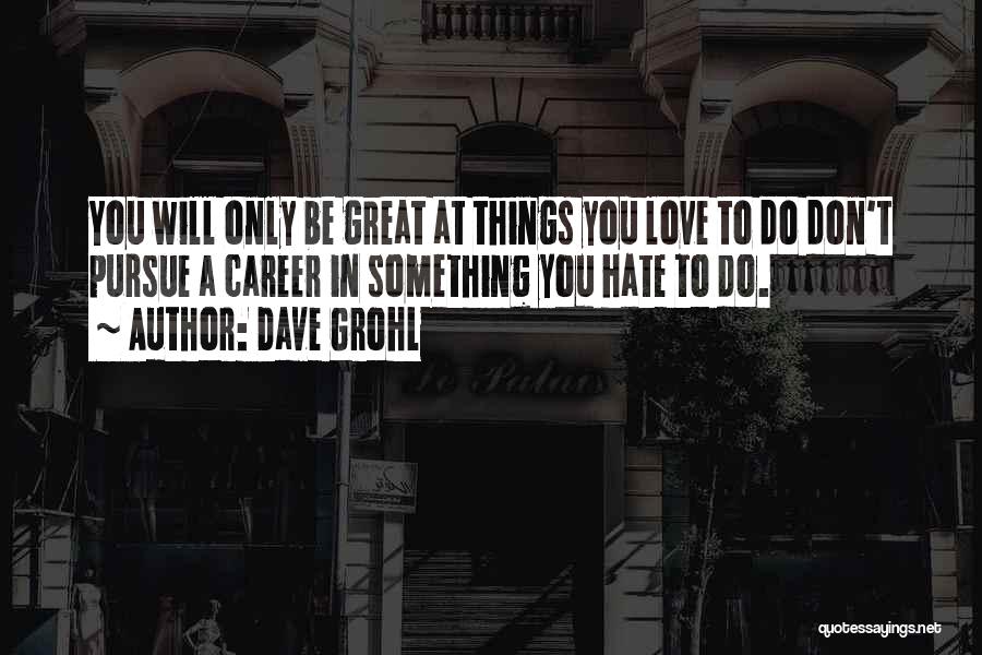 Dave Grohl Quotes: You Will Only Be Great At Things You Love To Do Don't Pursue A Career In Something You Hate To