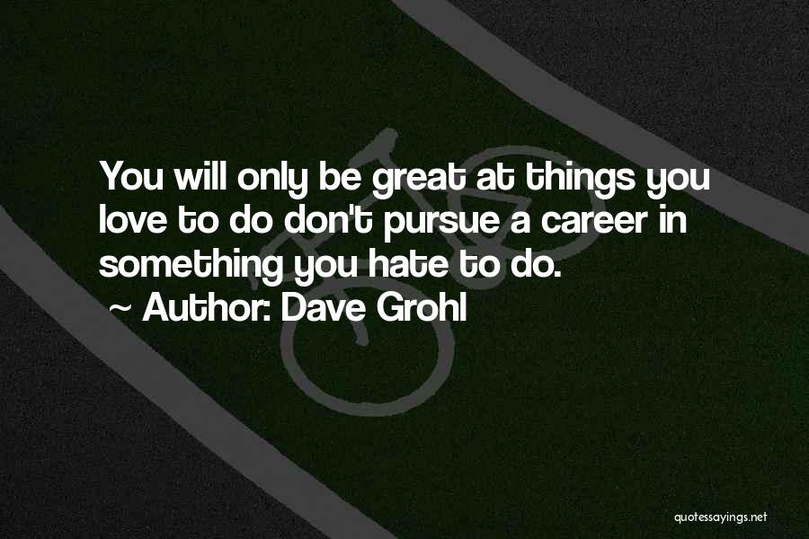 Dave Grohl Quotes: You Will Only Be Great At Things You Love To Do Don't Pursue A Career In Something You Hate To