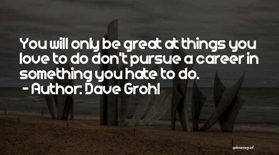 Dave Grohl Quotes: You Will Only Be Great At Things You Love To Do Don't Pursue A Career In Something You Hate To