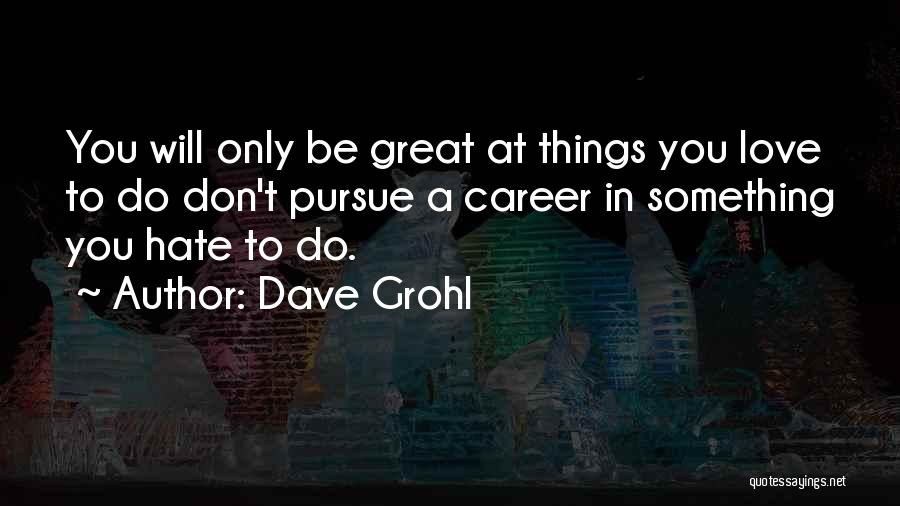 Dave Grohl Quotes: You Will Only Be Great At Things You Love To Do Don't Pursue A Career In Something You Hate To