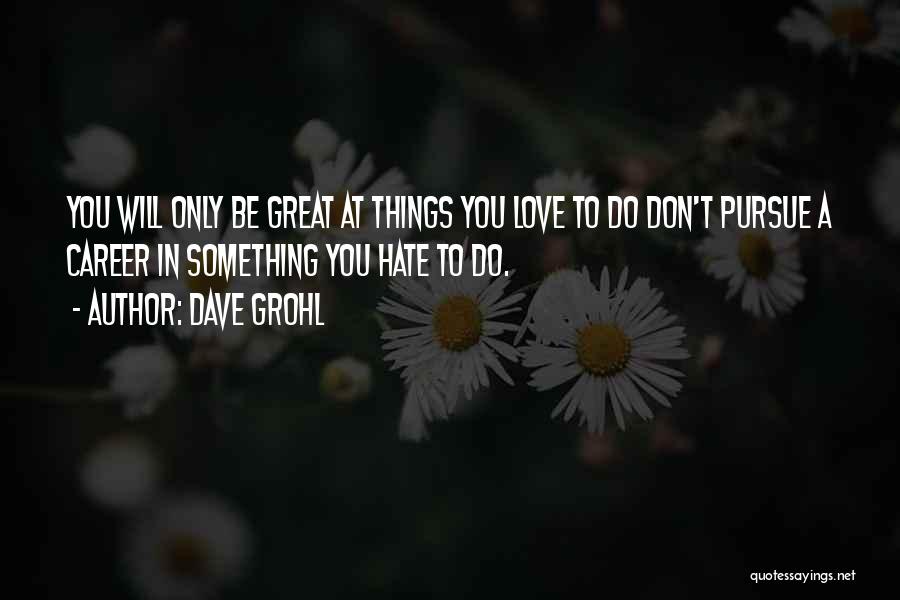 Dave Grohl Quotes: You Will Only Be Great At Things You Love To Do Don't Pursue A Career In Something You Hate To