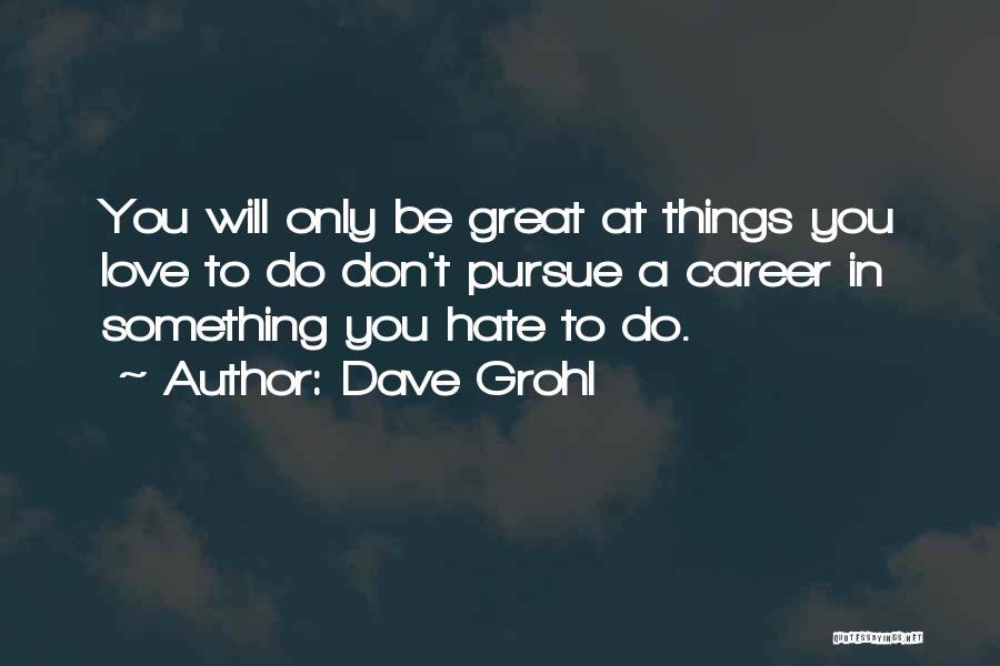 Dave Grohl Quotes: You Will Only Be Great At Things You Love To Do Don't Pursue A Career In Something You Hate To