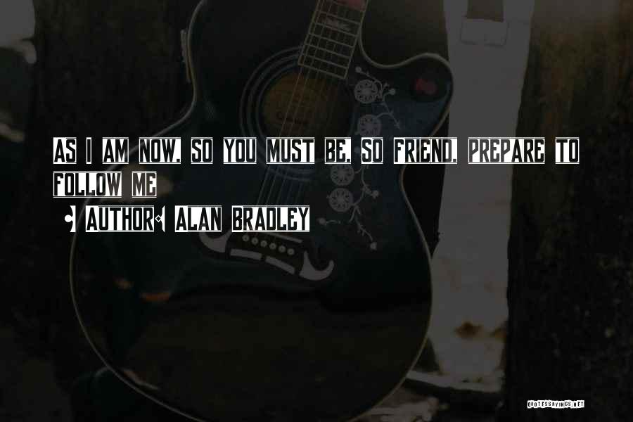 Alan Bradley Quotes: As I Am Now, So You Must Be, So Friend, Prepare To Follow Me