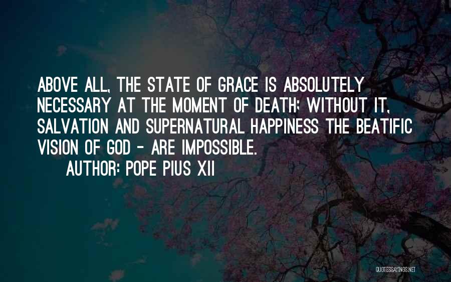 Pope Pius XII Quotes: Above All, The State Of Grace Is Absolutely Necessary At The Moment Of Death; Without It, Salvation And Supernatural Happiness