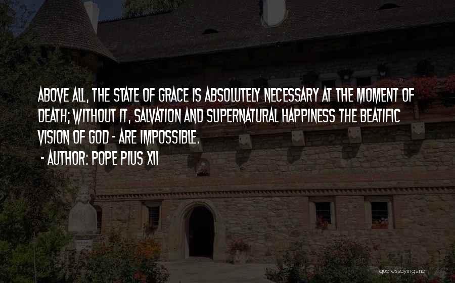 Pope Pius XII Quotes: Above All, The State Of Grace Is Absolutely Necessary At The Moment Of Death; Without It, Salvation And Supernatural Happiness