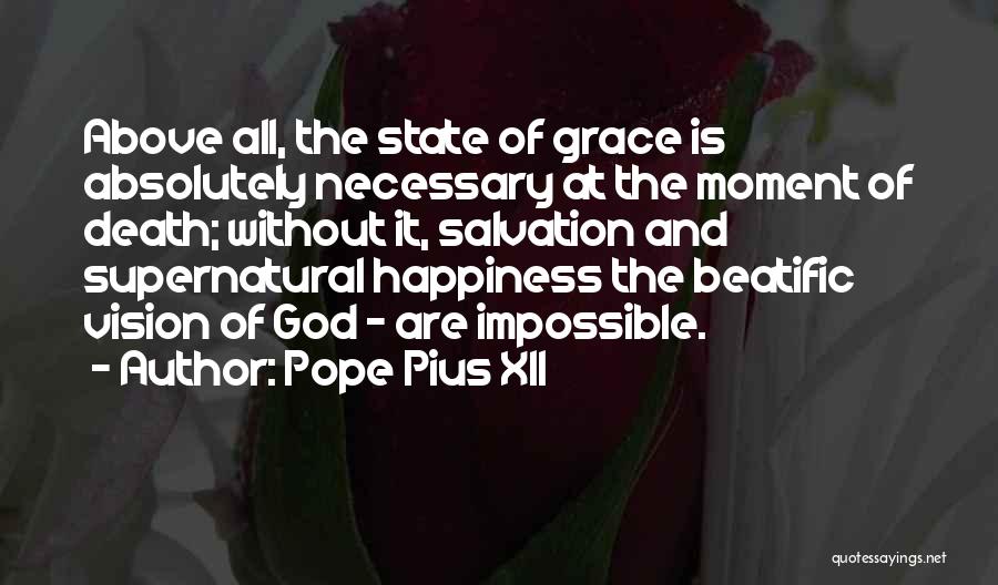 Pope Pius XII Quotes: Above All, The State Of Grace Is Absolutely Necessary At The Moment Of Death; Without It, Salvation And Supernatural Happiness