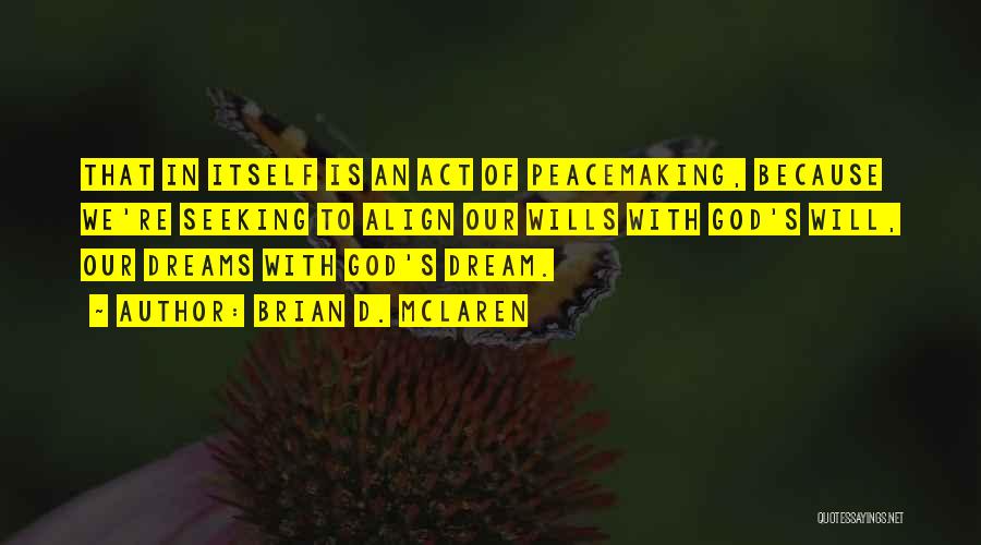 Brian D. McLaren Quotes: That In Itself Is An Act Of Peacemaking, Because We're Seeking To Align Our Wills With God's Will, Our Dreams