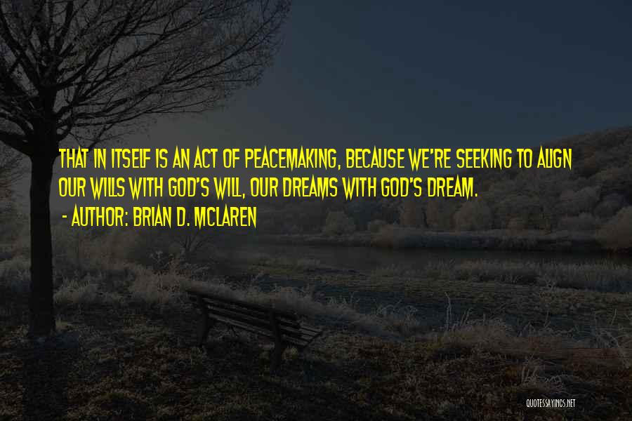 Brian D. McLaren Quotes: That In Itself Is An Act Of Peacemaking, Because We're Seeking To Align Our Wills With God's Will, Our Dreams