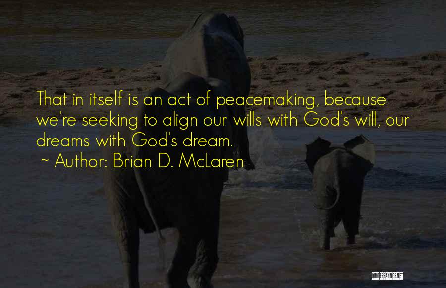 Brian D. McLaren Quotes: That In Itself Is An Act Of Peacemaking, Because We're Seeking To Align Our Wills With God's Will, Our Dreams