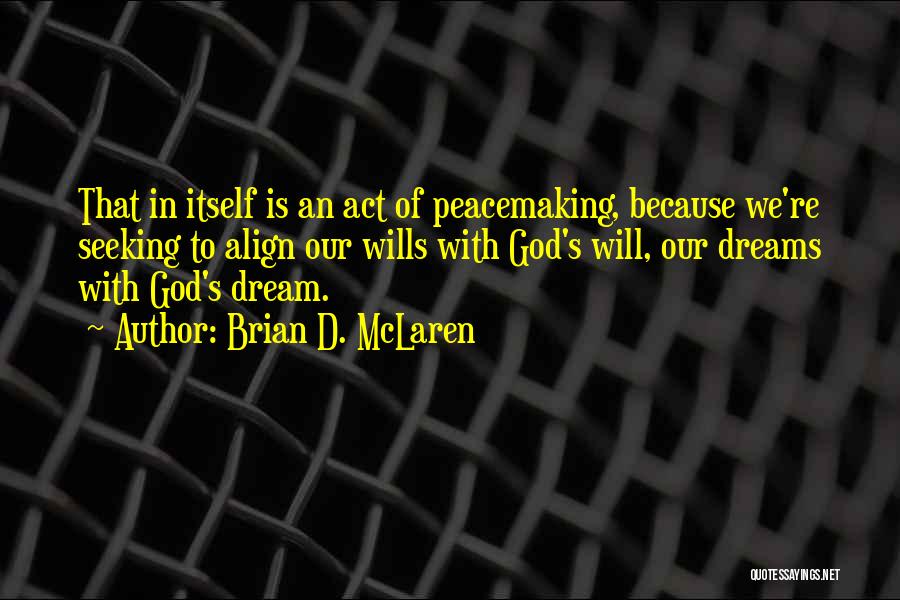 Brian D. McLaren Quotes: That In Itself Is An Act Of Peacemaking, Because We're Seeking To Align Our Wills With God's Will, Our Dreams