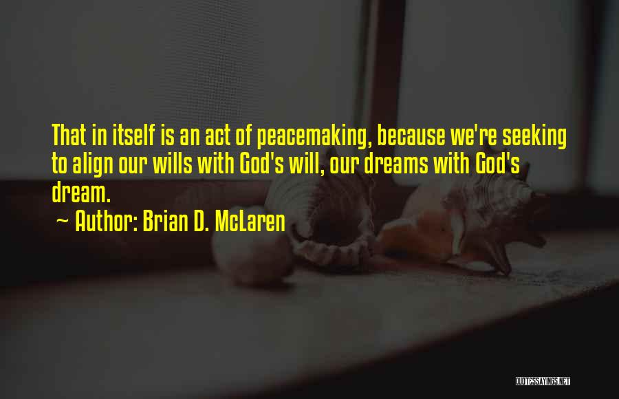 Brian D. McLaren Quotes: That In Itself Is An Act Of Peacemaking, Because We're Seeking To Align Our Wills With God's Will, Our Dreams