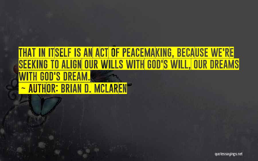 Brian D. McLaren Quotes: That In Itself Is An Act Of Peacemaking, Because We're Seeking To Align Our Wills With God's Will, Our Dreams