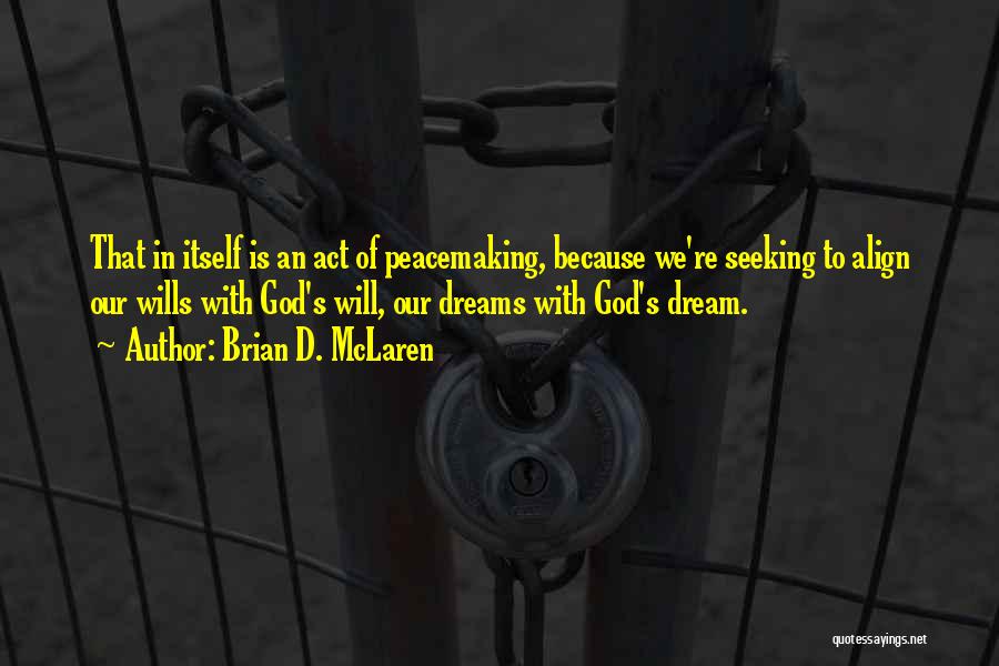 Brian D. McLaren Quotes: That In Itself Is An Act Of Peacemaking, Because We're Seeking To Align Our Wills With God's Will, Our Dreams