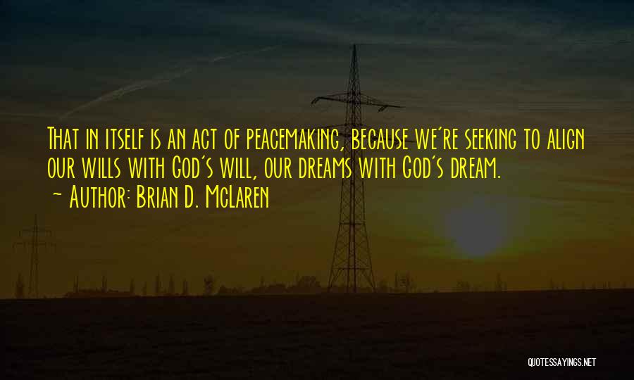 Brian D. McLaren Quotes: That In Itself Is An Act Of Peacemaking, Because We're Seeking To Align Our Wills With God's Will, Our Dreams