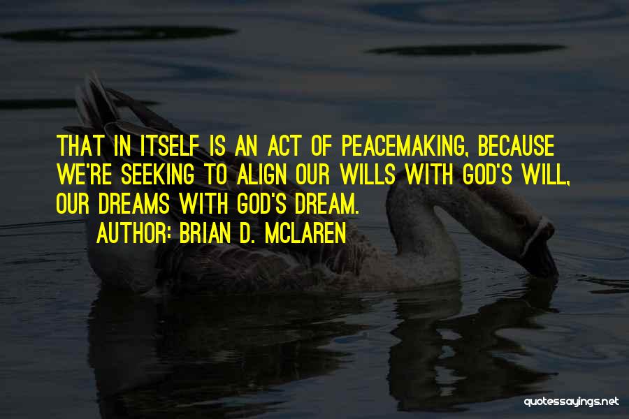 Brian D. McLaren Quotes: That In Itself Is An Act Of Peacemaking, Because We're Seeking To Align Our Wills With God's Will, Our Dreams