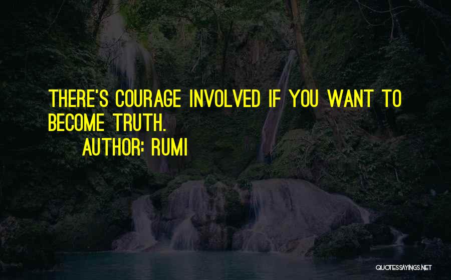 Rumi Quotes: There's Courage Involved If You Want To Become Truth.