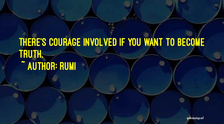 Rumi Quotes: There's Courage Involved If You Want To Become Truth.