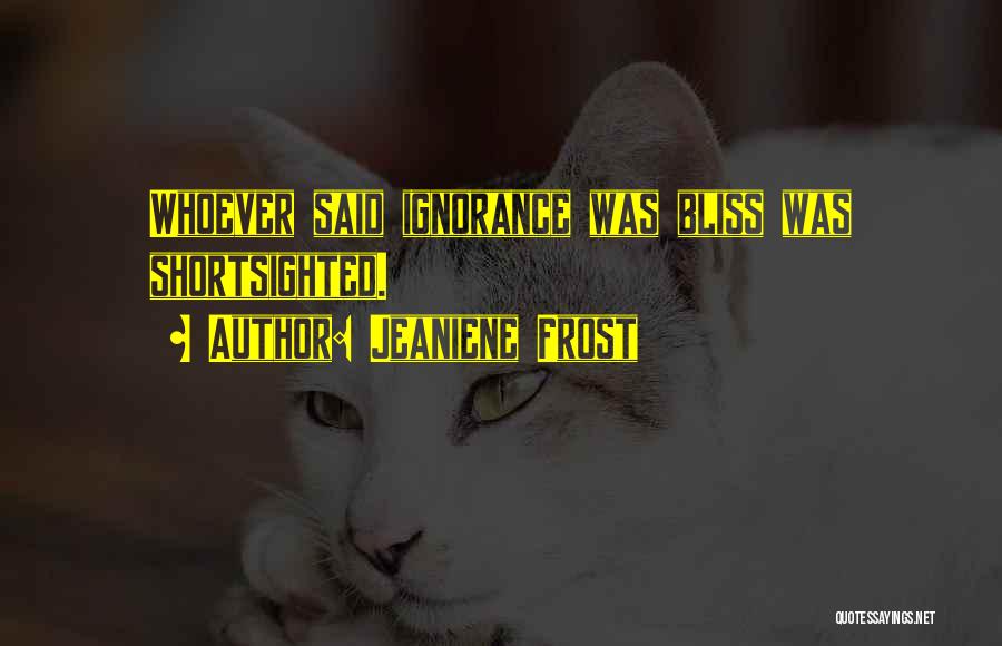 Jeaniene Frost Quotes: Whoever Said Ignorance Was Bliss Was Shortsighted.