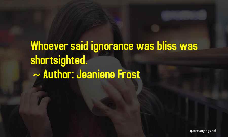 Jeaniene Frost Quotes: Whoever Said Ignorance Was Bliss Was Shortsighted.