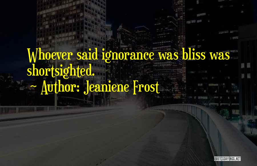 Jeaniene Frost Quotes: Whoever Said Ignorance Was Bliss Was Shortsighted.