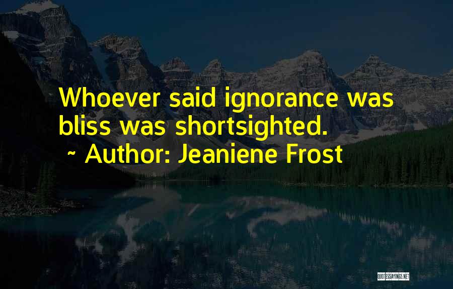 Jeaniene Frost Quotes: Whoever Said Ignorance Was Bliss Was Shortsighted.
