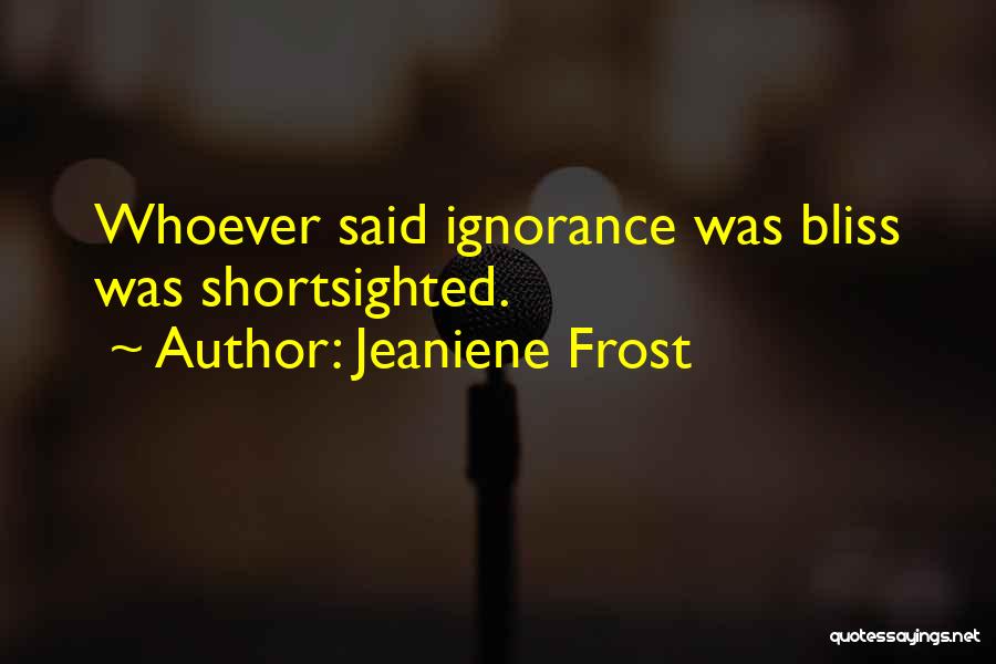 Jeaniene Frost Quotes: Whoever Said Ignorance Was Bliss Was Shortsighted.