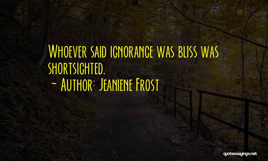 Jeaniene Frost Quotes: Whoever Said Ignorance Was Bliss Was Shortsighted.