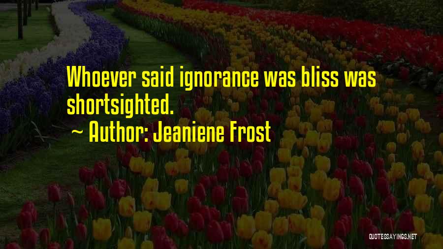 Jeaniene Frost Quotes: Whoever Said Ignorance Was Bliss Was Shortsighted.