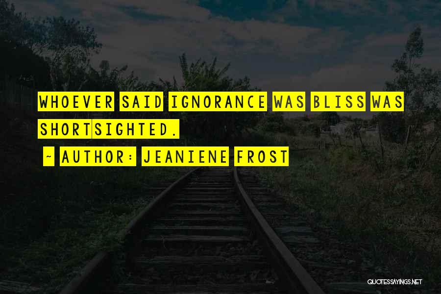 Jeaniene Frost Quotes: Whoever Said Ignorance Was Bliss Was Shortsighted.
