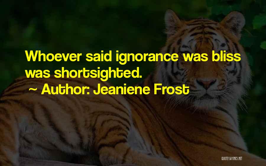 Jeaniene Frost Quotes: Whoever Said Ignorance Was Bliss Was Shortsighted.