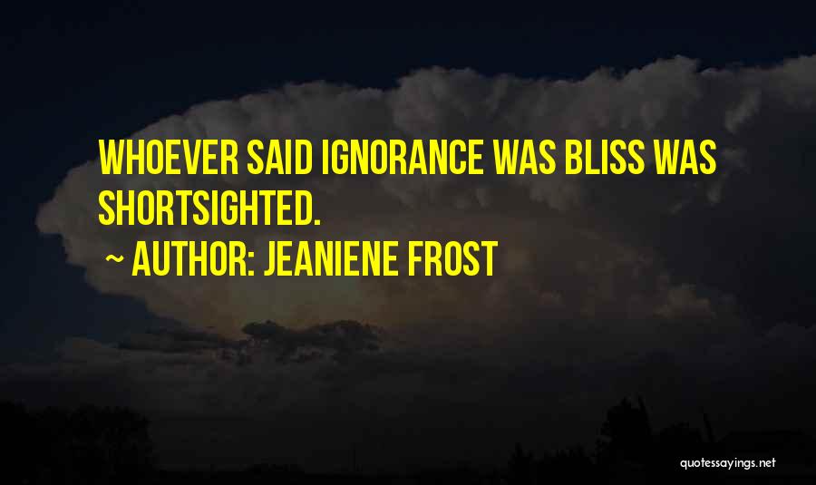 Jeaniene Frost Quotes: Whoever Said Ignorance Was Bliss Was Shortsighted.