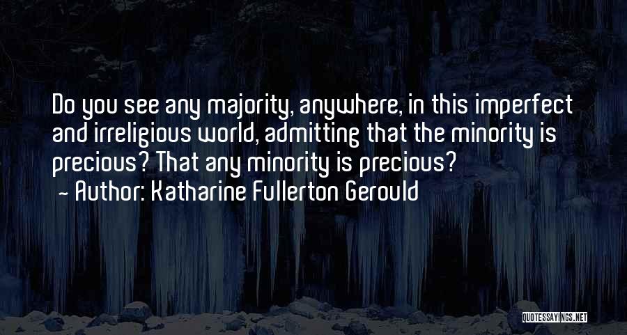 Katharine Fullerton Gerould Quotes: Do You See Any Majority, Anywhere, In This Imperfect And Irreligious World, Admitting That The Minority Is Precious? That Any