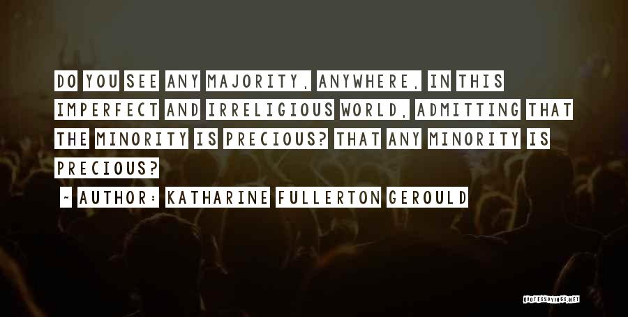 Katharine Fullerton Gerould Quotes: Do You See Any Majority, Anywhere, In This Imperfect And Irreligious World, Admitting That The Minority Is Precious? That Any