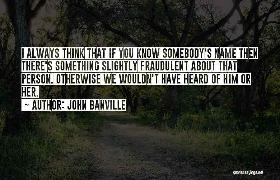 John Banville Quotes: I Always Think That If You Know Somebody's Name Then There's Something Slightly Fraudulent About That Person. Otherwise We Wouldn't