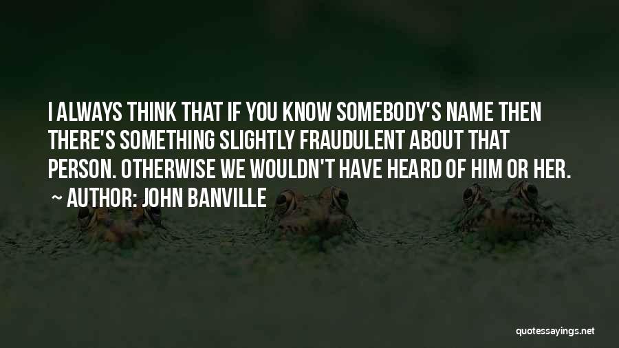 John Banville Quotes: I Always Think That If You Know Somebody's Name Then There's Something Slightly Fraudulent About That Person. Otherwise We Wouldn't