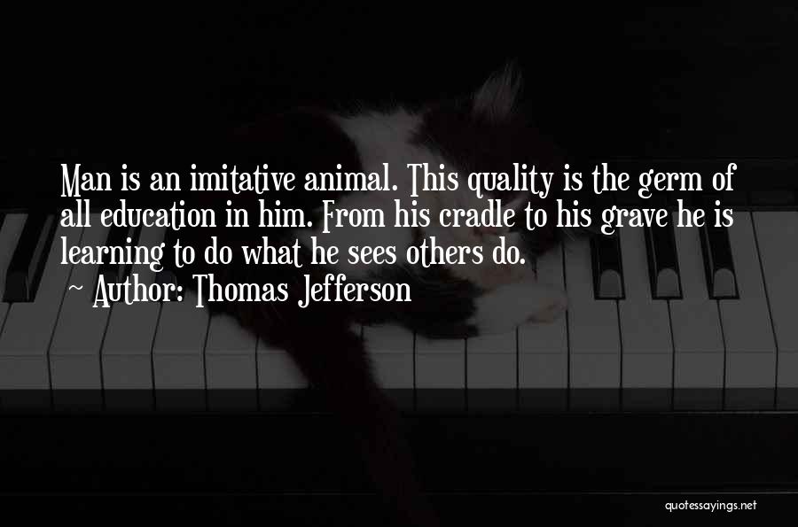 Thomas Jefferson Quotes: Man Is An Imitative Animal. This Quality Is The Germ Of All Education In Him. From His Cradle To His