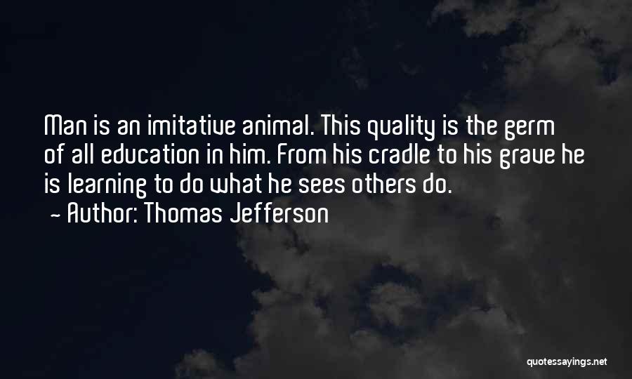Thomas Jefferson Quotes: Man Is An Imitative Animal. This Quality Is The Germ Of All Education In Him. From His Cradle To His