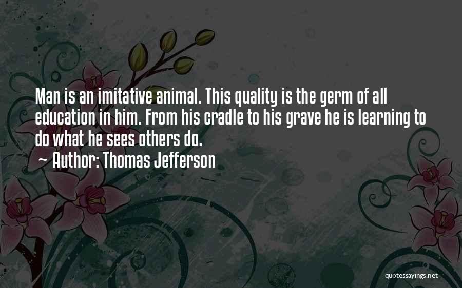Thomas Jefferson Quotes: Man Is An Imitative Animal. This Quality Is The Germ Of All Education In Him. From His Cradle To His