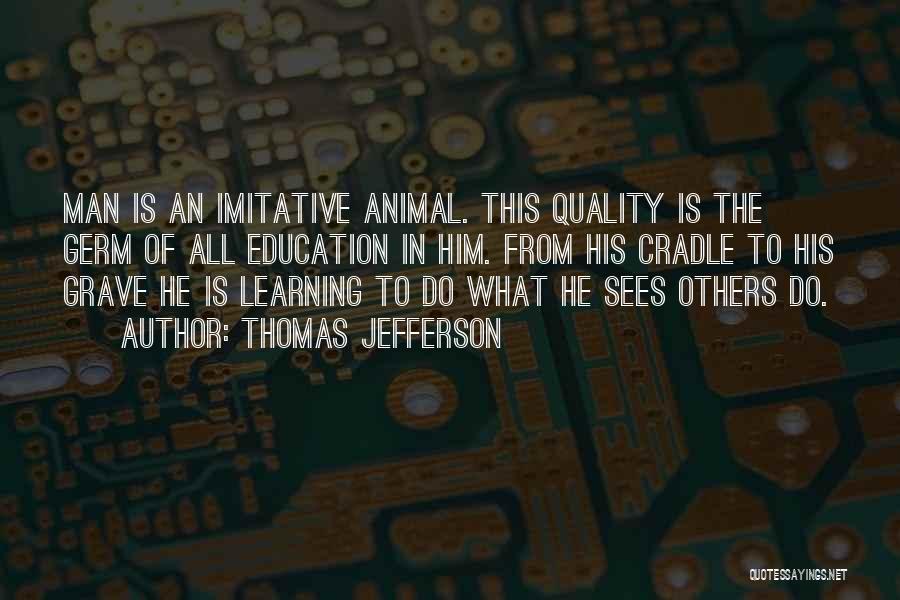 Thomas Jefferson Quotes: Man Is An Imitative Animal. This Quality Is The Germ Of All Education In Him. From His Cradle To His