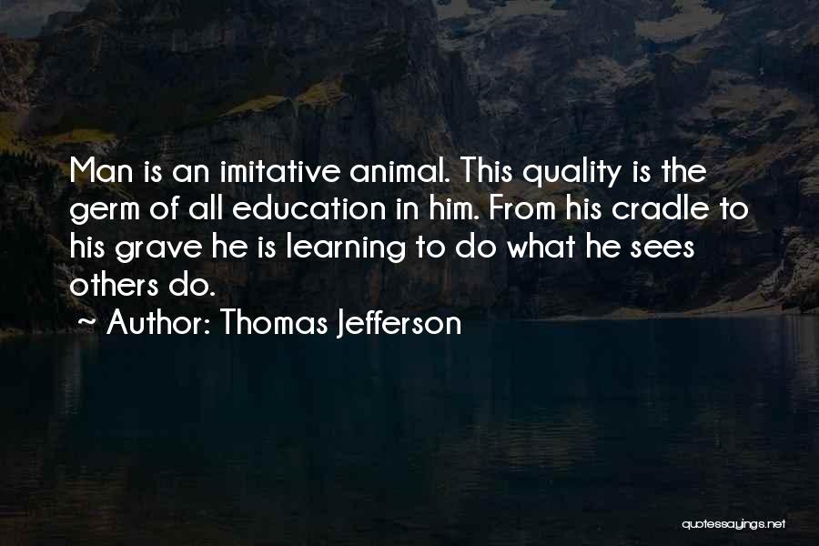 Thomas Jefferson Quotes: Man Is An Imitative Animal. This Quality Is The Germ Of All Education In Him. From His Cradle To His