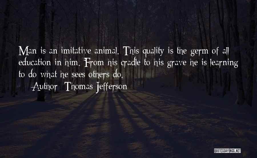 Thomas Jefferson Quotes: Man Is An Imitative Animal. This Quality Is The Germ Of All Education In Him. From His Cradle To His