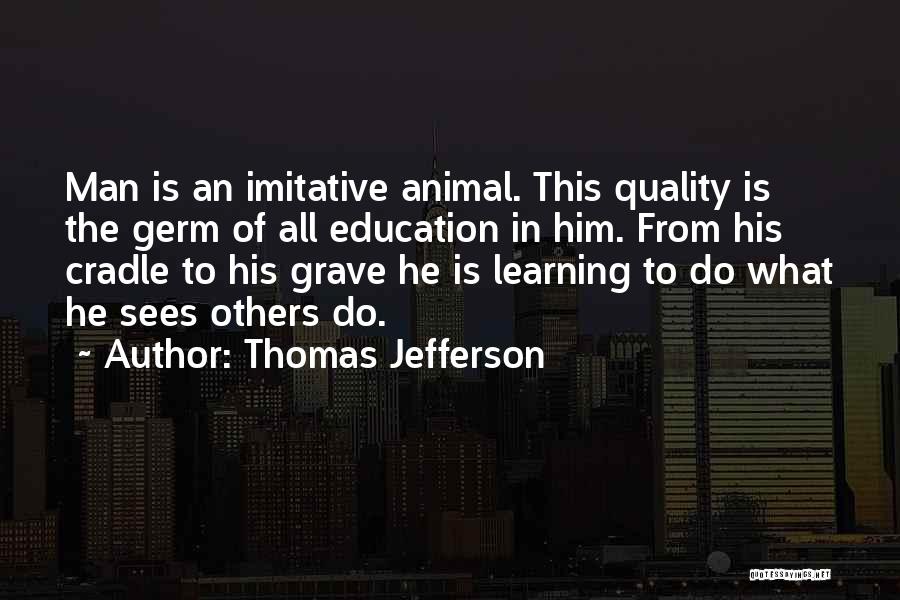 Thomas Jefferson Quotes: Man Is An Imitative Animal. This Quality Is The Germ Of All Education In Him. From His Cradle To His