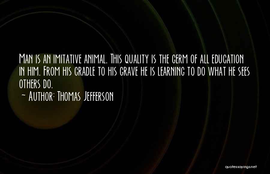 Thomas Jefferson Quotes: Man Is An Imitative Animal. This Quality Is The Germ Of All Education In Him. From His Cradle To His