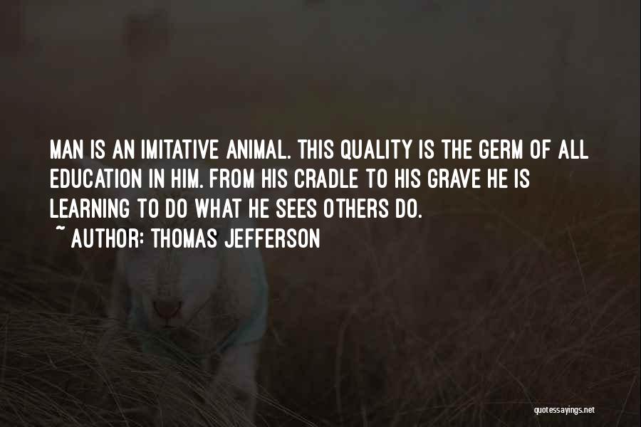 Thomas Jefferson Quotes: Man Is An Imitative Animal. This Quality Is The Germ Of All Education In Him. From His Cradle To His
